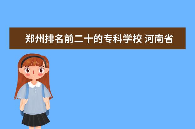 郑州排名前二十的专科学校 河南省郑州市大专院校名单