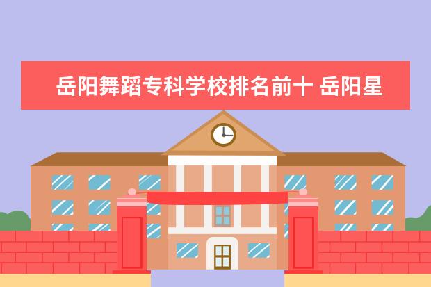岳阳舞蹈专科学校排名前十 岳阳星光舞蹈学校怎么样
