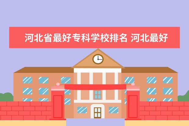 河北省最好专科学校排名 河北最好的公办专科学校排名