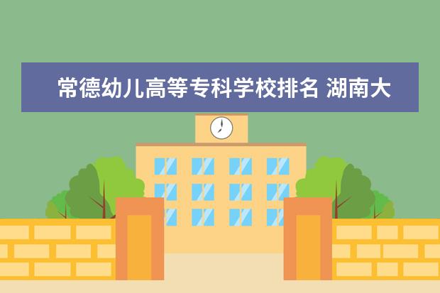 常德幼儿高等专科学校排名 湖南大专排行