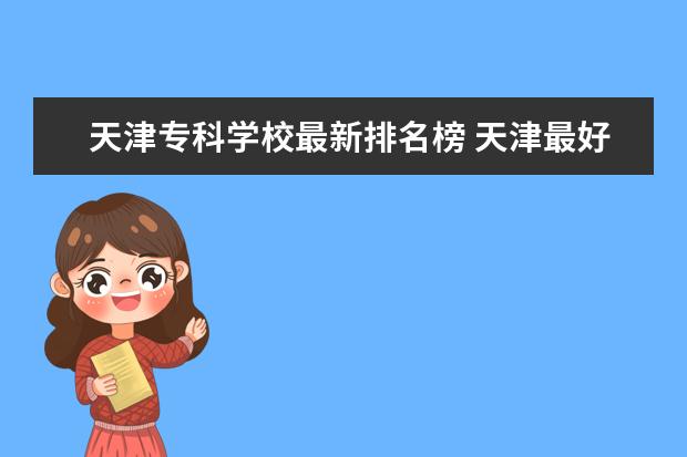 天津专科学校最新排名榜 天津最好的专科学校排名