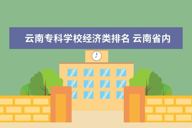 云南专科学校经济类排名 云南省内专科院校排名