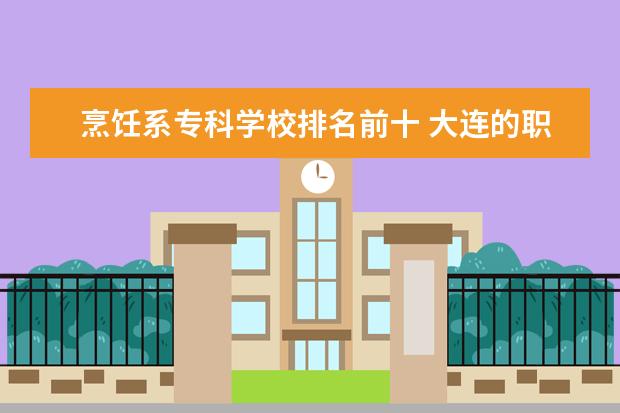 烹饪系专科学校排名前十 大连的职业学校哪个好