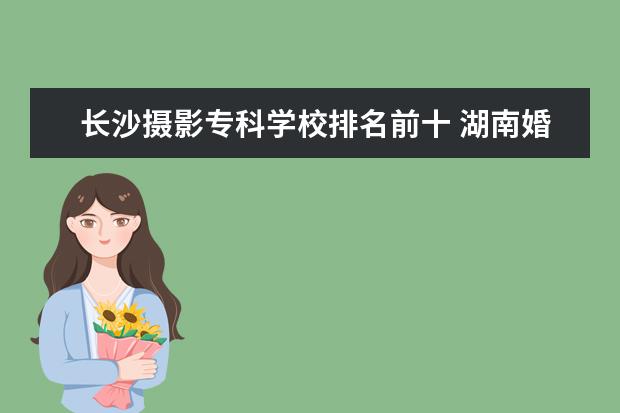 长沙摄影专科学校排名前十 湖南婚纱摄影(长沙的婚纱摄影前十强)