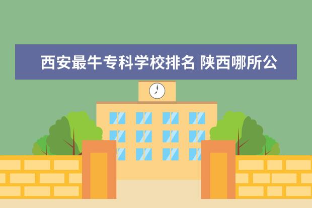西安最牛专科学校排名 陕西哪所公办大专院校最好