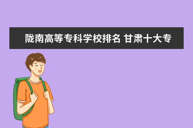 陇南高等专科学校排名 甘肃十大专科学校排名