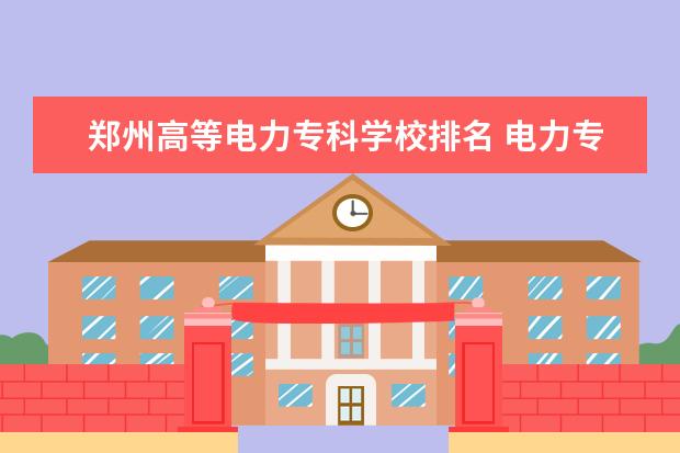 郑州高等电力专科学校排名 电力专科学校排名