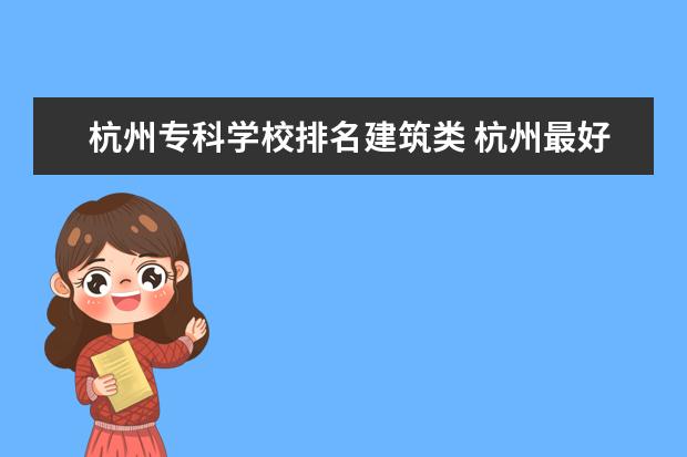 杭州专科学校排名建筑类 杭州最好的十大专科学校