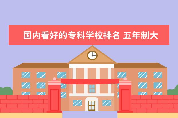 国内看好的专科学校排名 五年制大专学校排名
