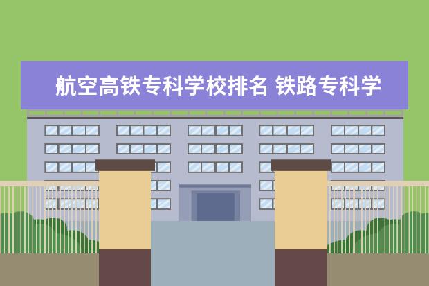 航空高铁专科学校排名 铁路专科学校排名及分数线