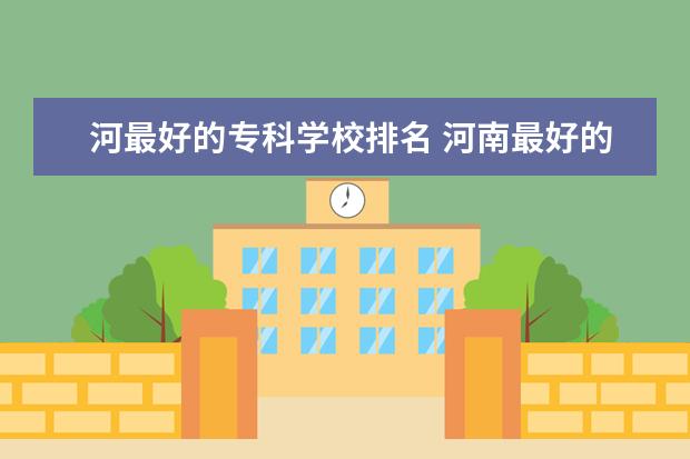 河最好的专科学校排名 河南最好的专科大学