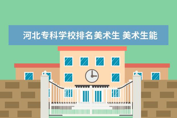 河北专科学校排名美术生 美术生能考什么大学?专业课230左右,文化课350左右河...