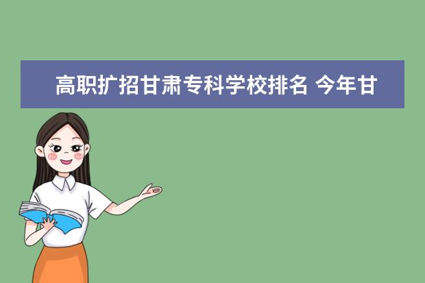 高职扩招甘肃专科学校排名 今年甘肃高职院校扩招1.1万人 农民工可报考 - 百度...