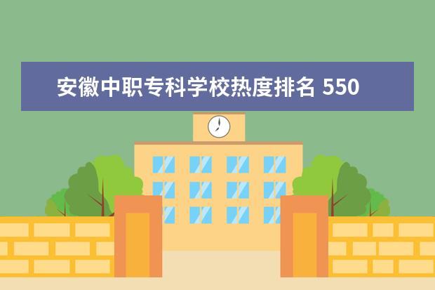 安徽中职专科学校热度排名 550分能上什么大学