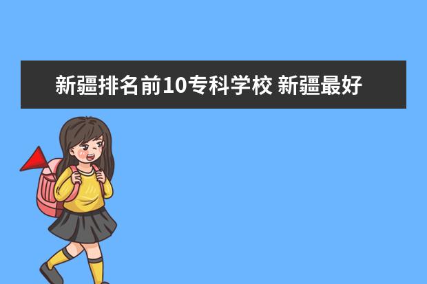 新疆排名前10专科学校 新疆最好的十大专科学校排名