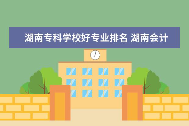 湖南专科学校好专业排名 湖南会计专业专科院校排名