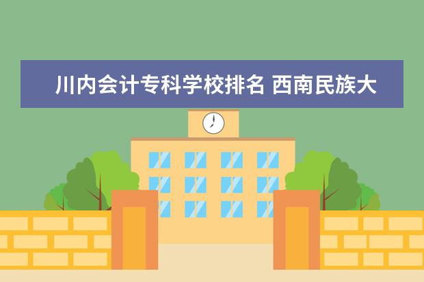川内会计专科学校排名 西南民族大学和四川师范大学在川内哪个好些?(社会认...