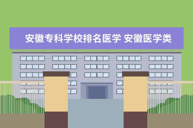 安徽专科学校排名医学 安徽医学类大专有哪些学校