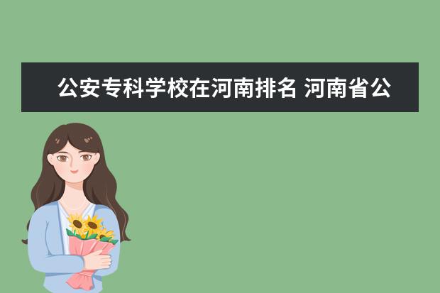 公安专科学校在河南排名 河南省公安高等专科学校录取分数线