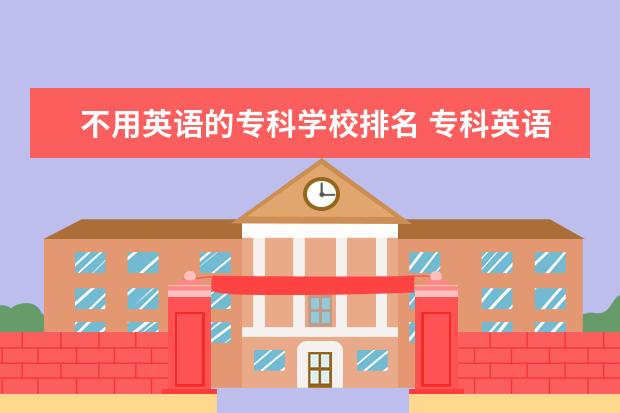 不用英语的专科学校排名 专科英语学校有哪些专业?