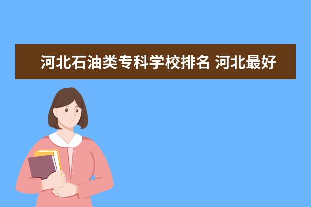 河北石油类专科学校排名 河北最好的专科大学排名