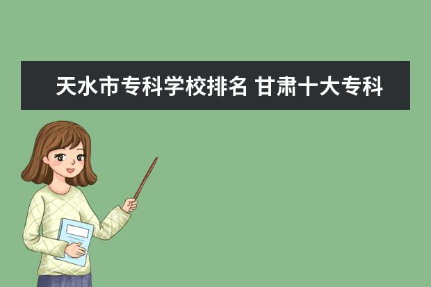 天水市专科学校排名 甘肃十大专科学校排名