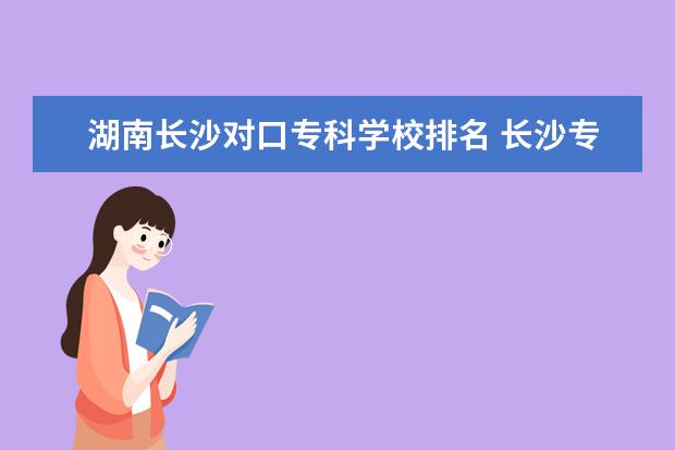 湖南长沙对口专科学校排名 长沙专科学校公办排名