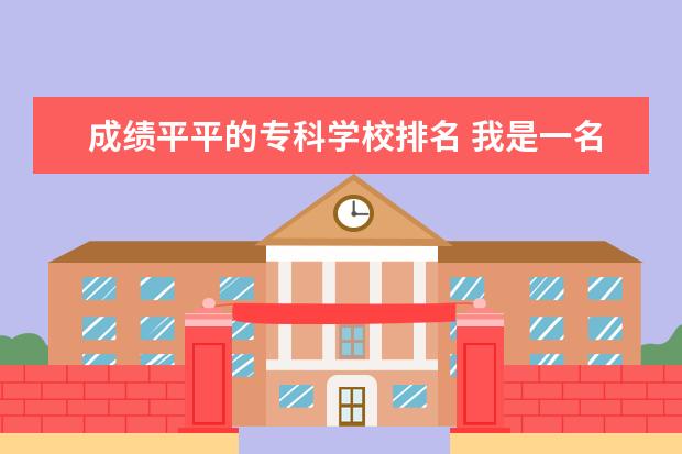 成绩平平的专科学校排名 我是一名三级达标的普通高中生成绩平平上大学有希望...