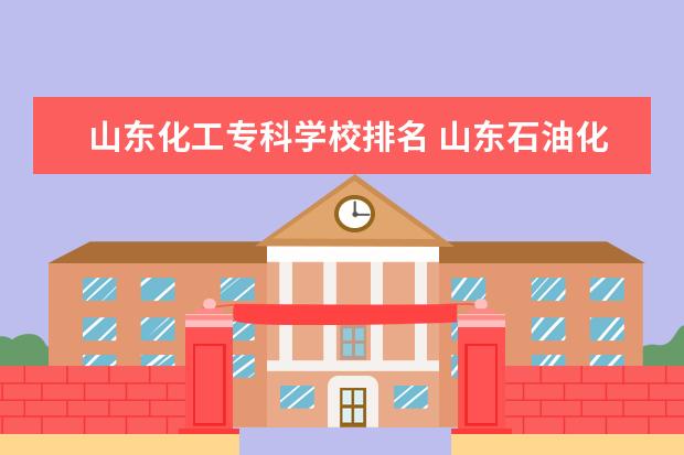 山东化工专科学校排名 山东石油化工学院排名