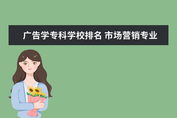 广告学专科学校排名 市场营销专业哪个专科学校好