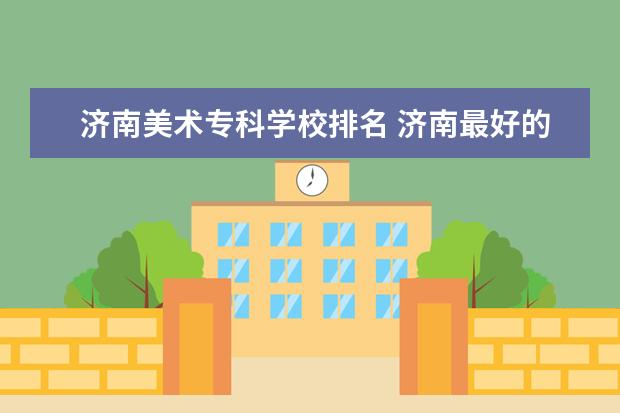 济南美术专科学校排名 济南最好的学校排名