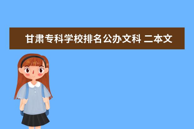 甘肃专科学校排名公办文科 二本文科有哪些好学校(二本文科有哪些好学校排名) -...