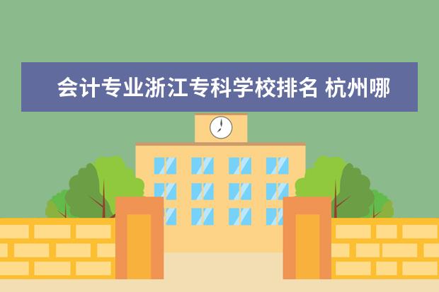 会计专业浙江专科学校排名 杭州哪些专科学校会计专业比较好