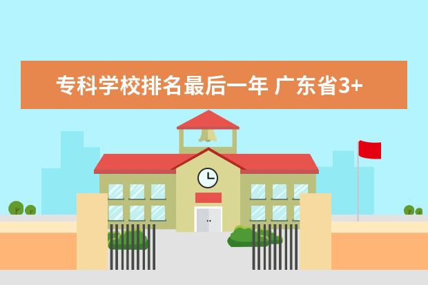 专科学校排名最后一年 广东省3+证书大专学校排名