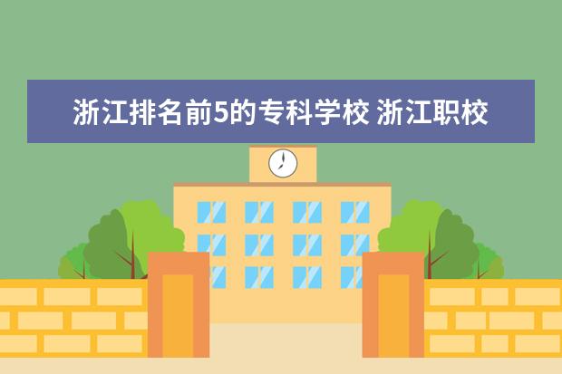 浙江排名前5的专科学校 浙江职校排名前十名学校