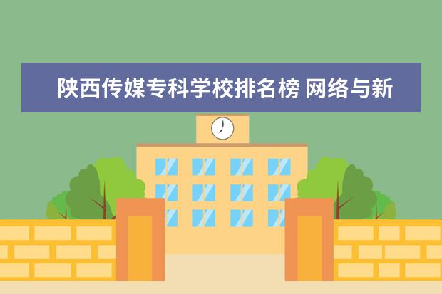 陕西传媒专科学校排名榜 网络与新媒体专业专科大学排名