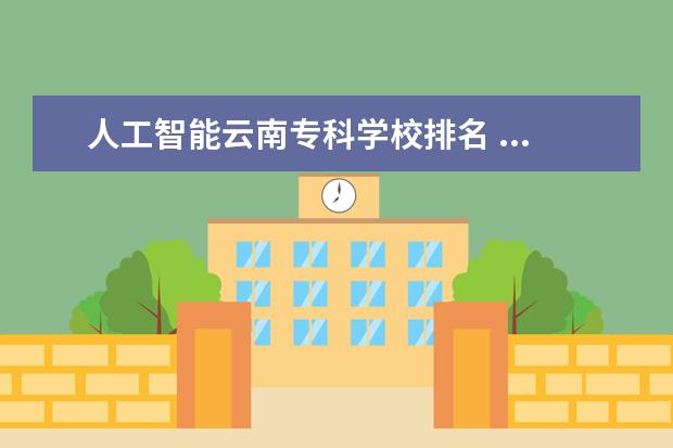 人工智能云南专科学校排名 ...培训学校告诉你不是计算机专业的可以学人工智能...