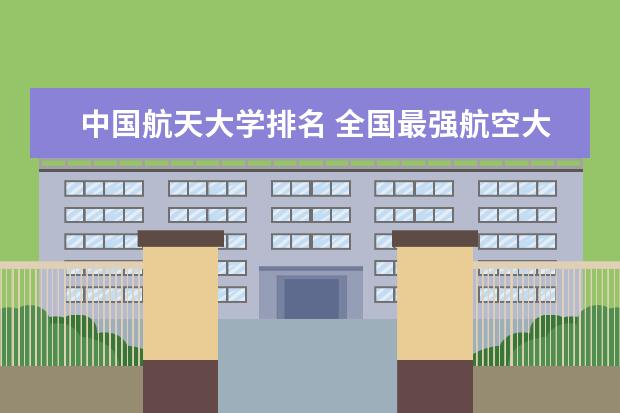 中国航天大学排名 全国最强航空大学排名