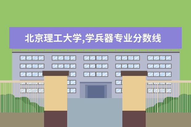 北京理工大学,学兵器专业分数线 北京理工大学兵器专业研究生难考吗？每年的分数线是多少啊？谢谢好心人啊，急啊