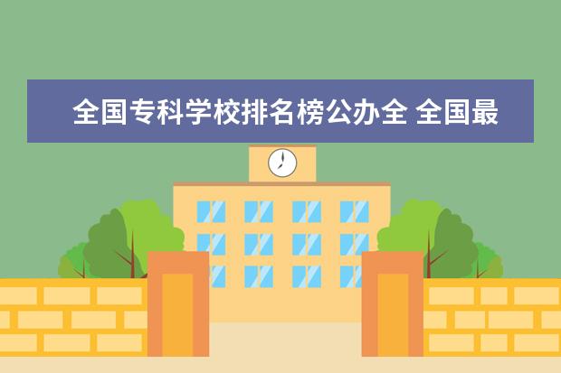 全国专科学校排名榜公办全 全国最好的专科学校公办排名