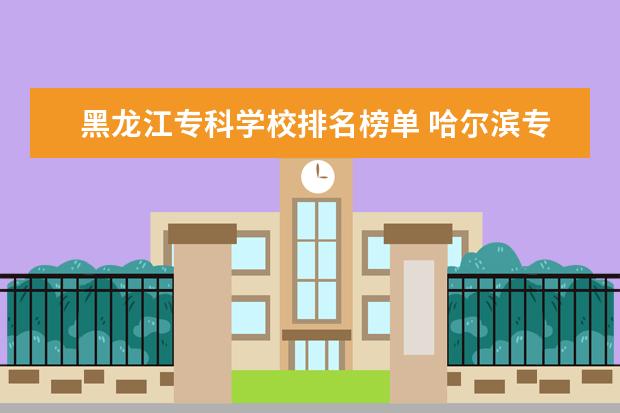 黑龙江专科学校排名榜单 哈尔滨专科学校排名