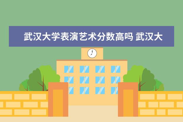 武汉大学表演艺术分数高吗 武汉大学艺术生录取分数线2023