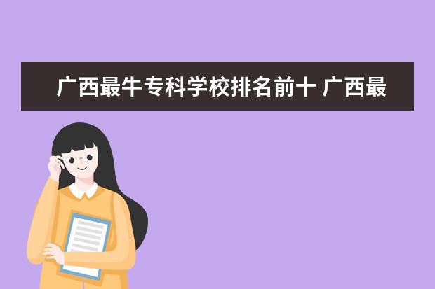 广西最牛专科学校排名前十 广西最好十大专科学校