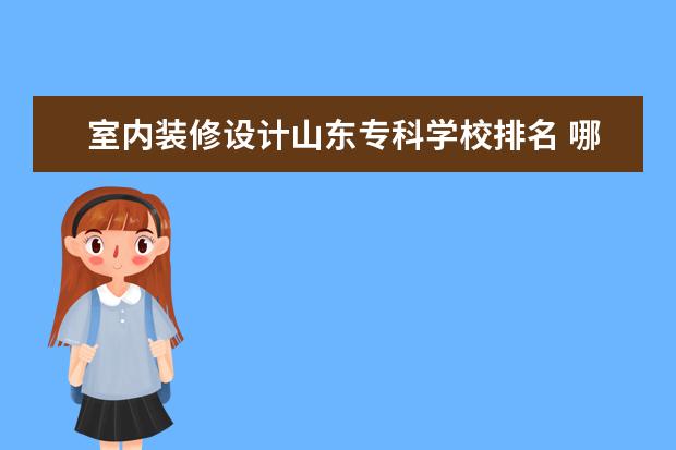 室内装修设计山东专科学校排名 哪个学校有学室内装修设计的