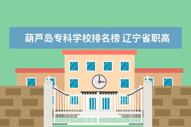 葫芦岛专科学校排名榜 辽宁省职高排名榜