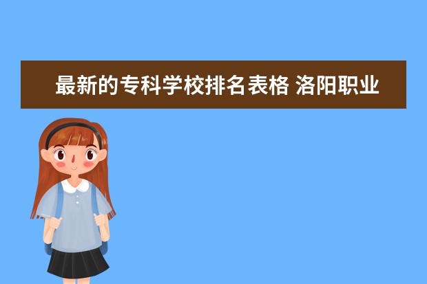 最新的专科学校排名表格 洛阳职业技术学院和漯河职业技术学院那个好? - 百度...