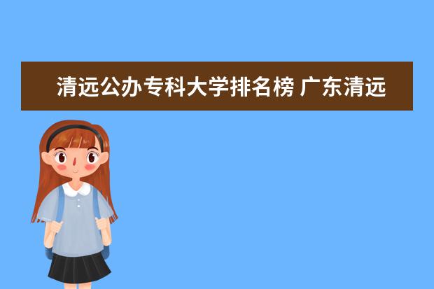 清远公办专科大学排名榜 广东清远本地大学排名,1个本科大学,9个专科,你知道的有多少?