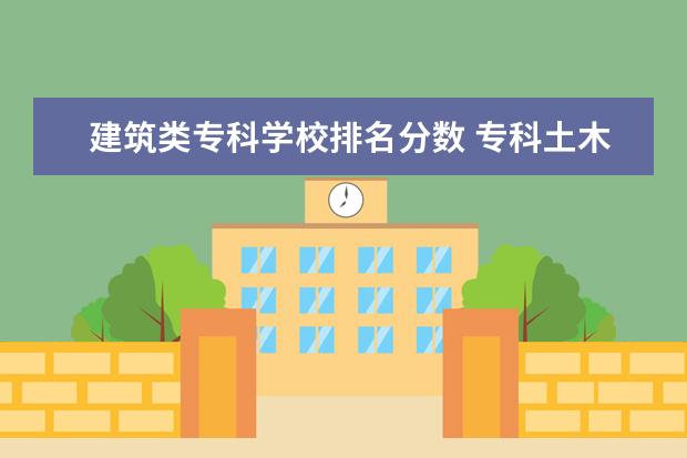 建筑类专科学校排名分数 专科土木工程学校排名