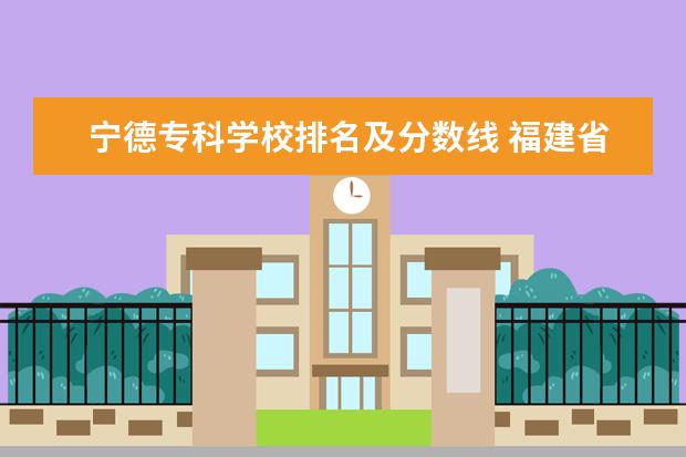 宁德专科学校排名及分数线 福建省公办大专排名及分数线