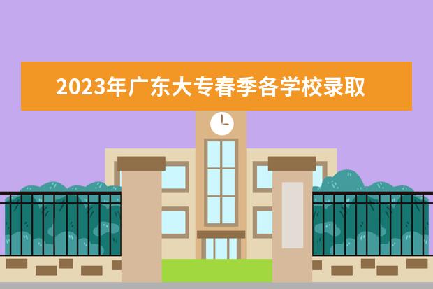 2023年广东大专春季各学校录取分数线 广东高职院校2023春季录取线是多少